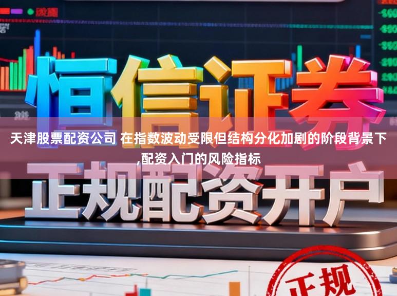 天津股票配资公司 在指数波动受限但结构分化加剧的阶段背景下，配资入门的风险指标