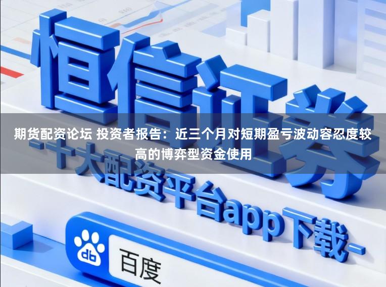 期货配资论坛 投资者报告：近三个月对短期盈亏波动容忍度较高的博弈型资金使用