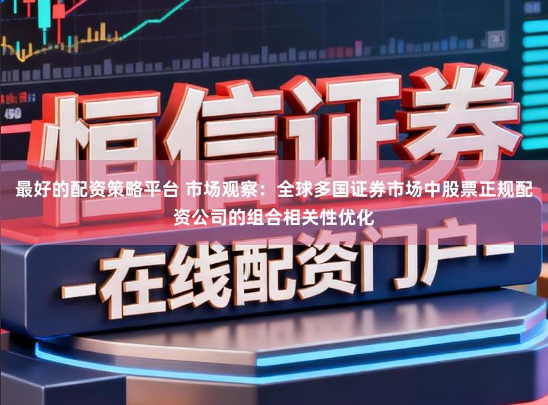 最好的配资策略平台 市场观察：全球多国证券市场中股票正规配资公司的组合相关性优化