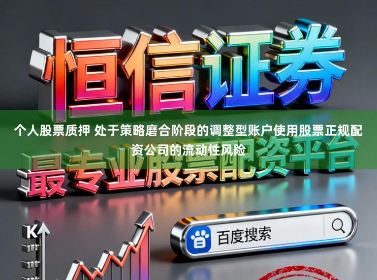 个人股票质押 处于策略磨合阶段的调整型账户使用股票正规配资公司的流动性风险