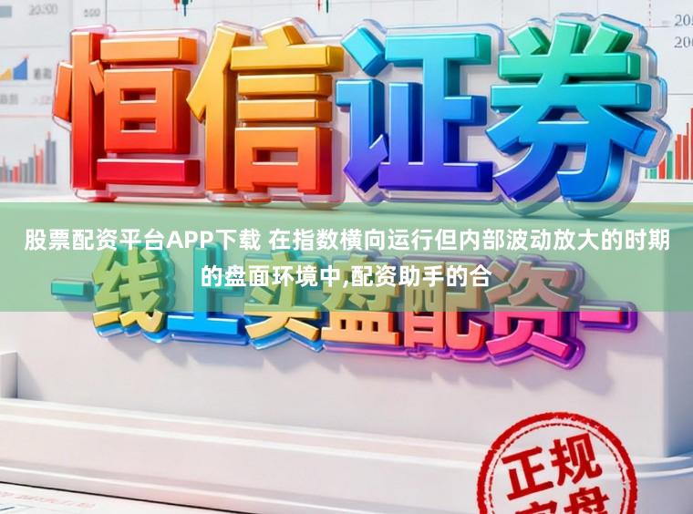 股票配资平台APP下载 在指数横向运行但内部波动放大的时期的盘面环境中，配资助手的合