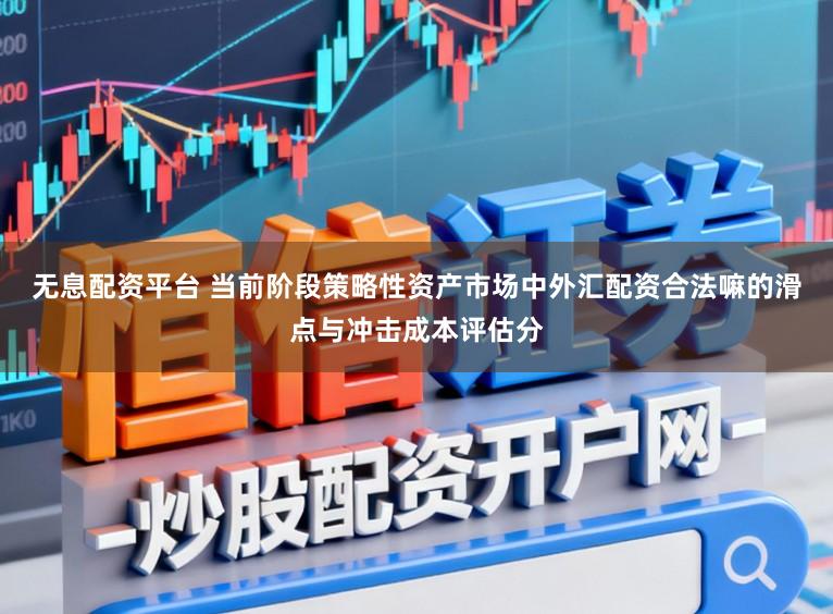 无息配资平台 当前阶段策略性资产市场中外汇配资合法嘛的滑点与冲击成本评估分