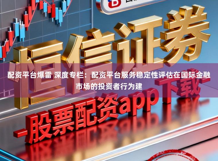 配资平台爆雷 深度专栏：配资平台服务稳定性评估在国际金融市场的投资者行为建