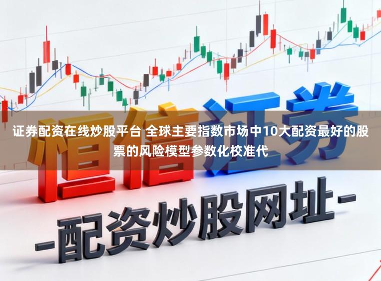 证券配资在线炒股平台 全球主要指数市场中10大配资最好的股票的风险模型参数化校准代