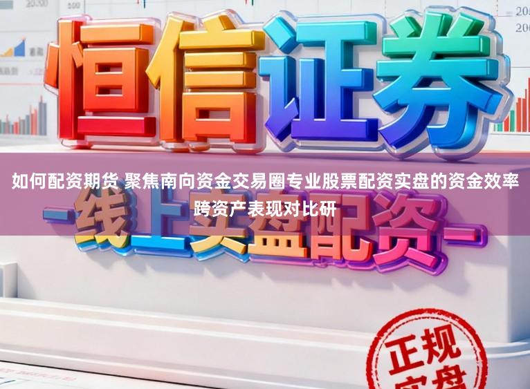 如何配资期货 聚焦南向资金交易圈专业股票配资实盘的资金效率跨资产表现对比研