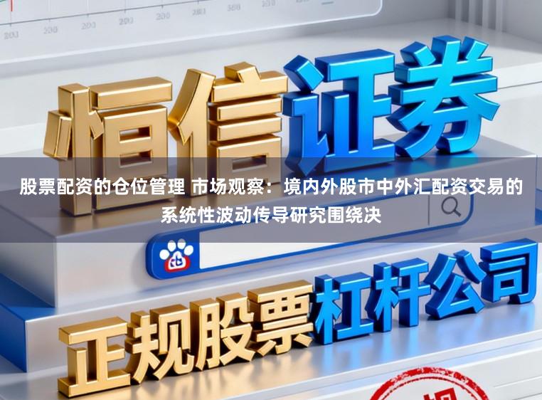 股票配资的仓位管理 市场观察：境内外股市中外汇配资交易的系统性波动传导研究围绕决
