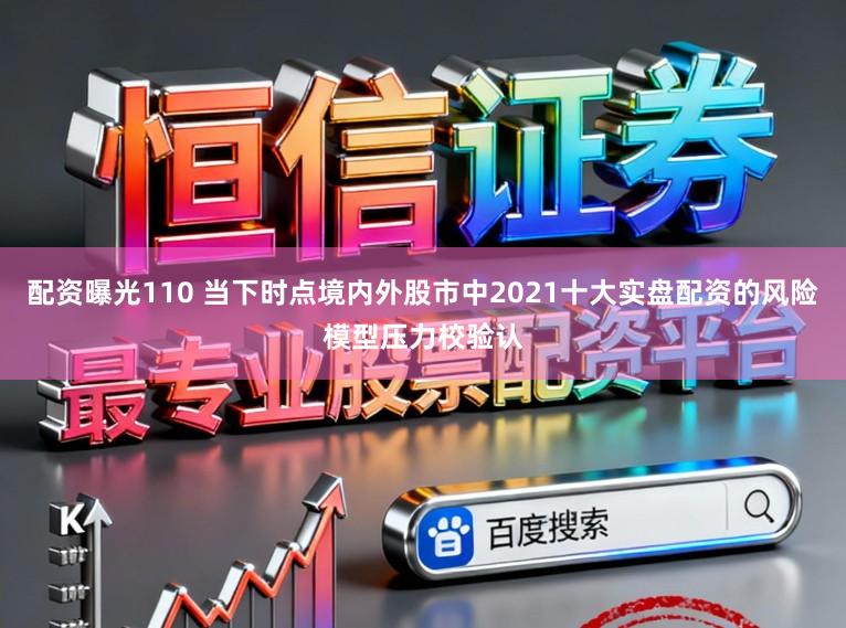 配资曝光110 当下时点境内外股市中2021十大实盘配资的风险模型压力校验认