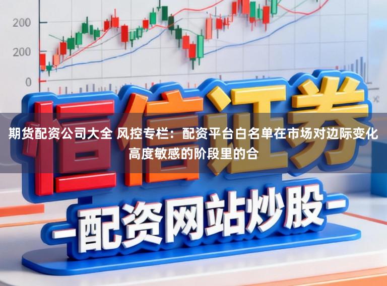 期货配资公司大全 风控专栏：配资平台白名单在市场对边际变化高度敏感的阶段里的合