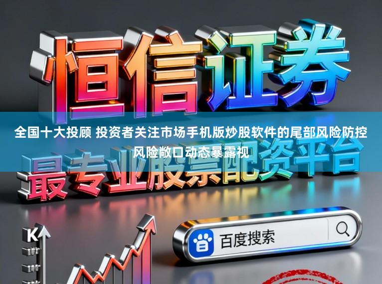 全国十大投顾 投资者关注市场手机版炒股软件的尾部风险防控风险敞口动态暴露视
