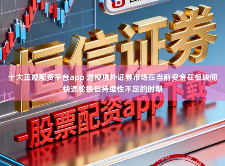 十大正规配资平台app 透视境外证券市场在当前资金在板块间快速轮换但持续性不足的时期