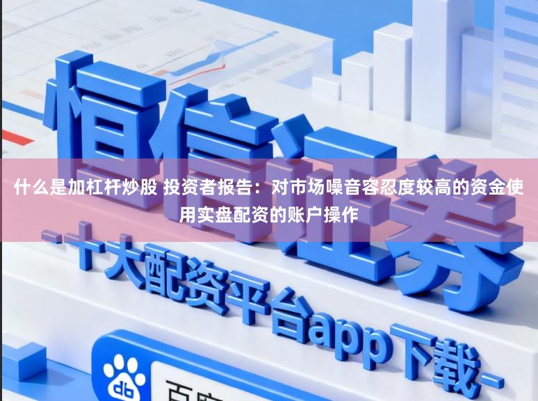 什么是加杠杆炒股 投资者报告：对市场噪音容忍度较高的资金使用实盘配资的账户操作
