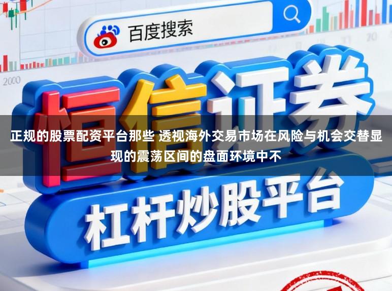 正规的股票配资平台那些 透视海外交易市场在风险与机会交替显现的震荡区间的盘面环境中不