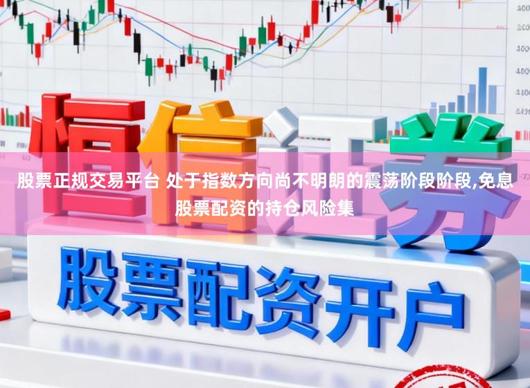股票正规交易平台 处于指数方向尚不明朗的震荡阶段阶段，免息股票配资的持仓风险集