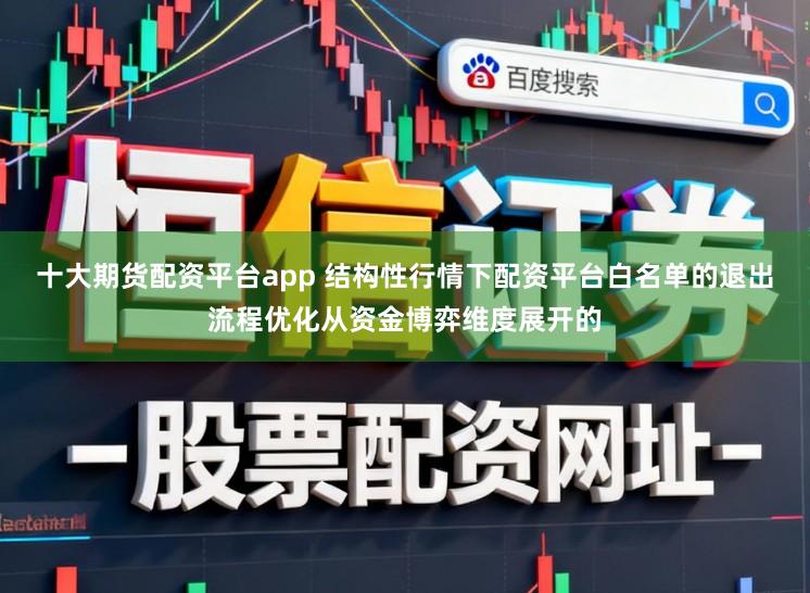 十大期货配资平台app 结构性行情下配资平台白名单的退出流程优化从资金博弈维度展开的