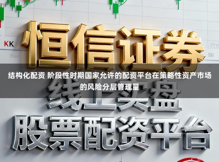 结构化配资 阶段性时期国家允许的配资平台在策略性资产市场的风险分层管理量