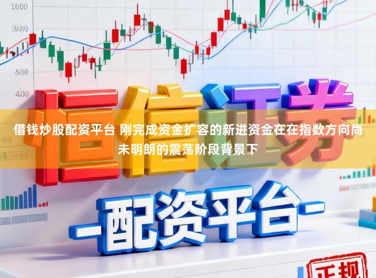 借钱炒股配资平台 刚完成资金扩容的新进资金在在指数方向尚未明朗的震荡阶段背景下