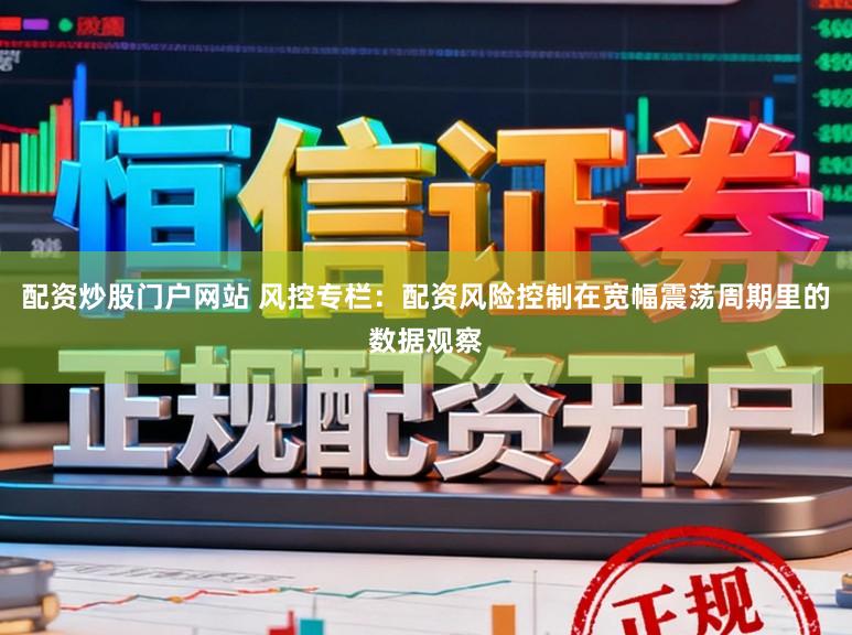 配资炒股门户网站 风控专栏：配资风险控制在宽幅震荡周期里的数据观察