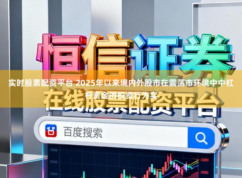 实时股票配资平台 2025年以来境内外股市在震荡市环境中中杠杆资金的投资行为实