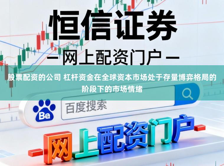股票配资的公司 杠杆资金在全球资本市场处于存量博弈格局的阶段下的市场情绪
