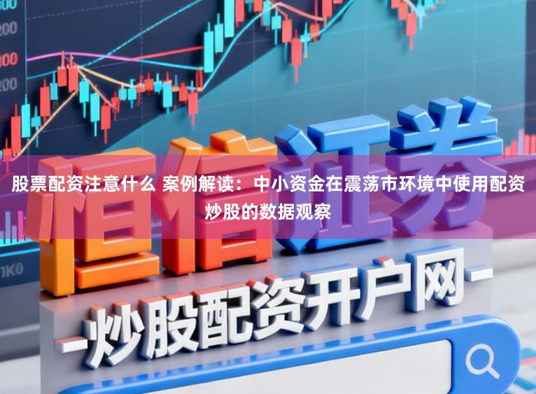 股票配资注意什么 案例解读：中小资金在震荡市环境中使用配资炒股的数据观察