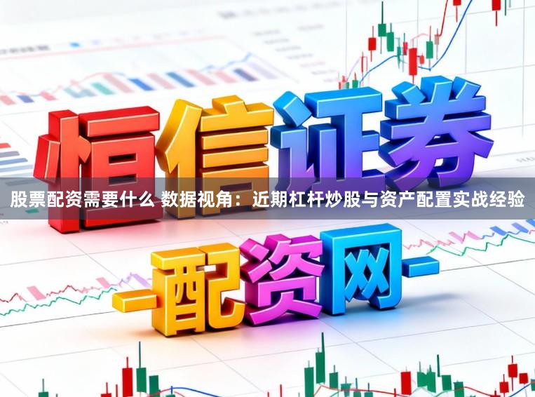 股票配资需要什么 数据视角：近期杠杆炒股与资产配置实战经验