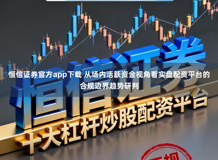 恒信证券官方app下载 从场内活跃资金视角看实盘配资平台的合规边界趋势研判