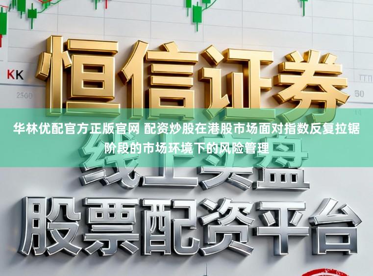 华林优配官方正版官网 配资炒股在港股市场面对指数反复拉锯阶段的市场环境下的风险管理
