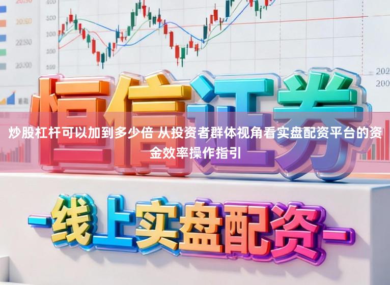炒股杠杆可以加到多少倍 从投资者群体视角看实盘配资平台的资金效率操作指引