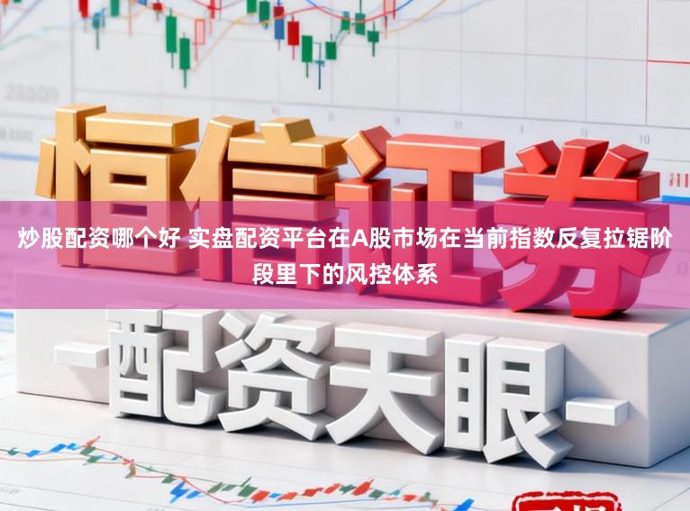 炒股配资哪个好 实盘配资平台在A股市场在当前指数反复拉锯阶段里下的风控体系