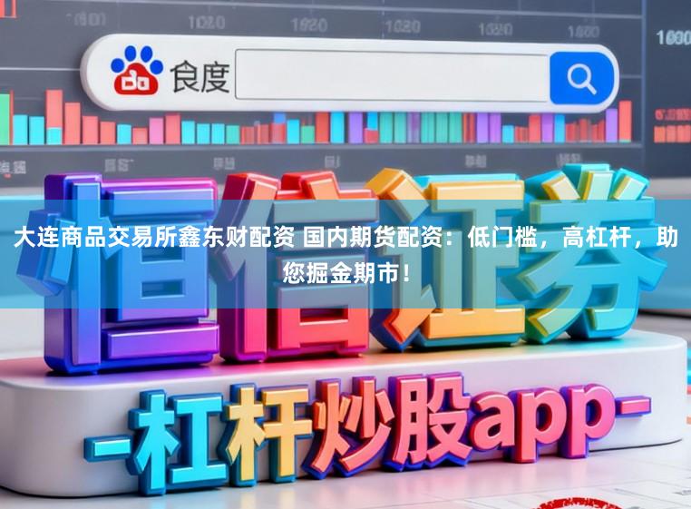 大连商品交易所鑫东财配资 国内期货配资：低门槛，高杠杆，助您掘金期市！
