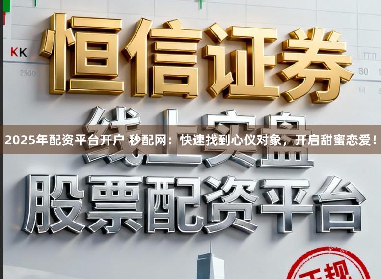 2025年配资平台开户 秒配网：快速找到心仪对象，开启甜蜜恋爱！