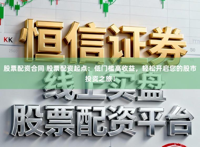 股票配资合同 股票配资起点：低门槛高收益，轻松开启您的股市投资之旅！