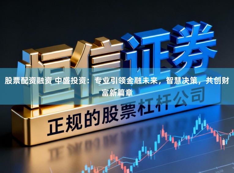 股票配资融资 中盛投资：专业引领金融未来，智慧决策，共创财富新篇章