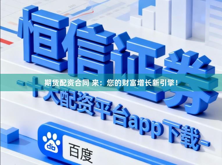 期货配资合同 来：您的财富增长新引擎！