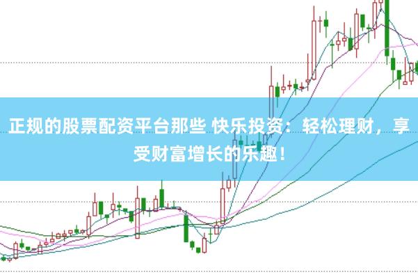正规的股票配资平台那些 快乐投资：轻松理财，享受财富增长的乐趣！