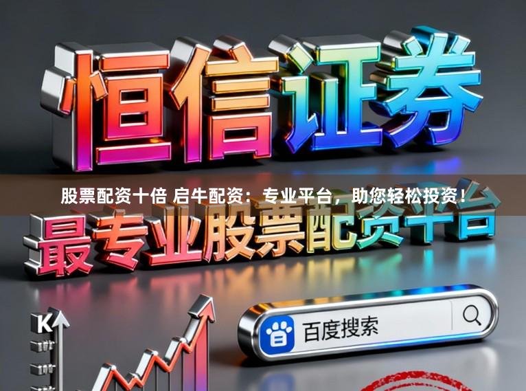 股票配资十倍 启牛配资：专业平台，助您轻松投资！