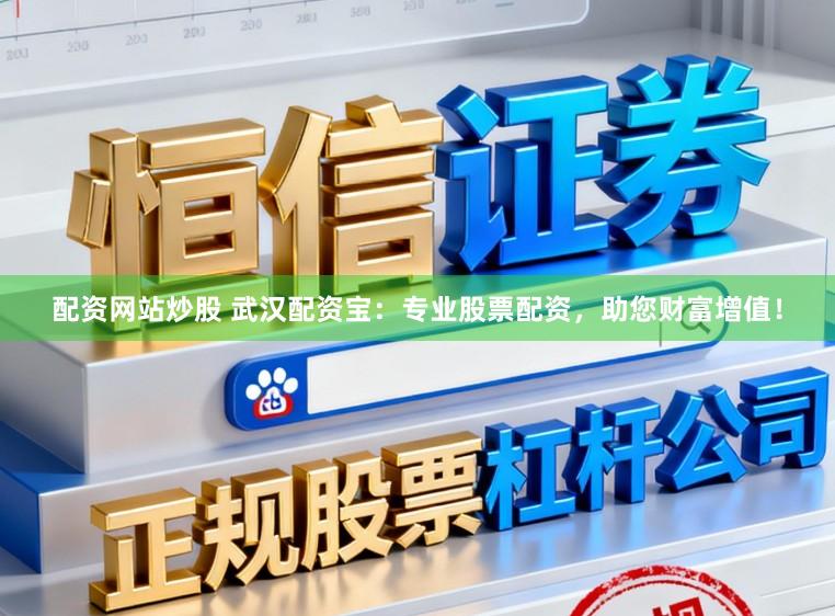 配资网站炒股 武汉配资宝：专业股票配资，助您财富增值！