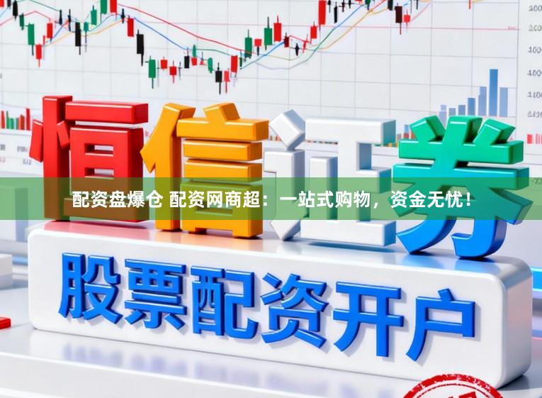 配资盘爆仓 配资网商超：一站式购物，资金无忧！