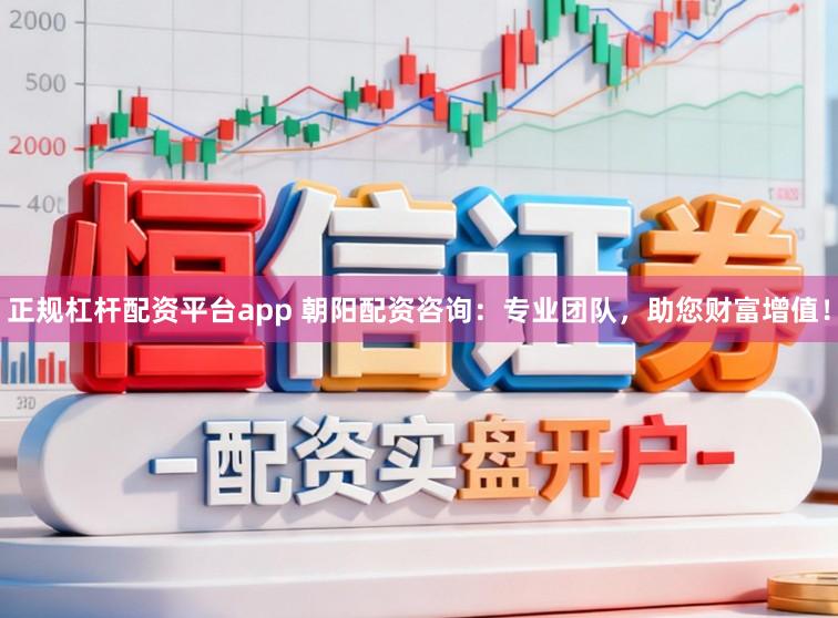 正规杠杆配资平台app 朝阳配资咨询：专业团队，助您财富增值！