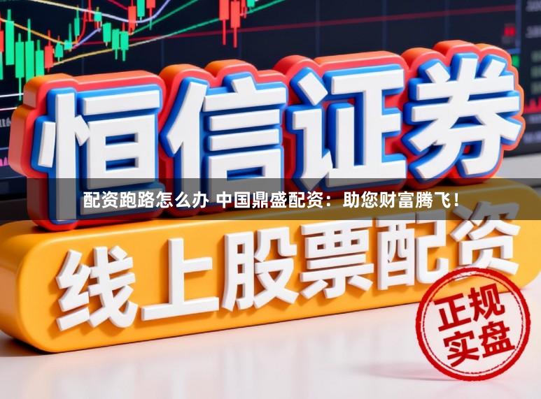 配资跑路怎么办 中国鼎盛配资：助您财富腾飞！