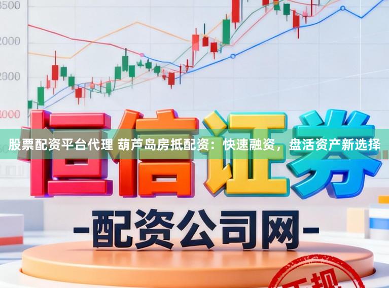股票配资平台代理 葫芦岛房抵配资：快速融资，盘活资产新选择