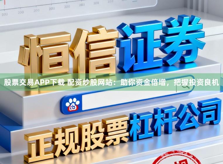 股票交易APP下载 配资炒股网站：助你资金倍增，把握投资良机