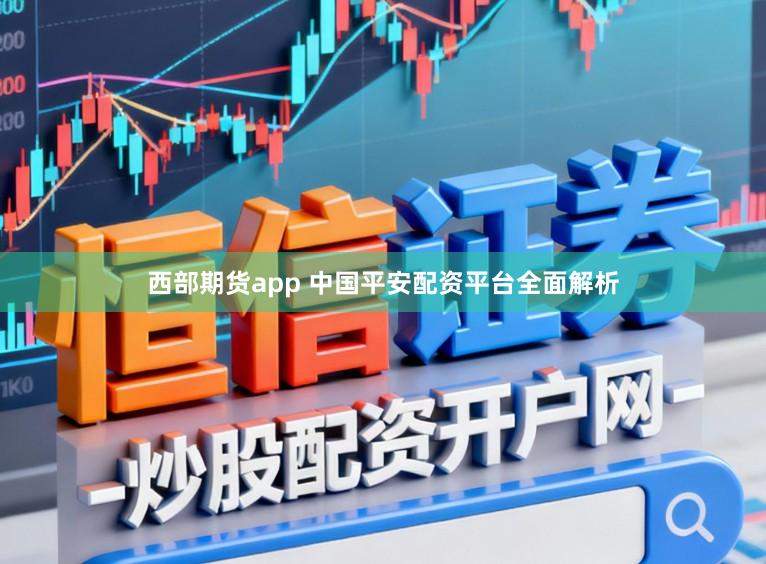 西部期货app 中国平安配资平台全面解析