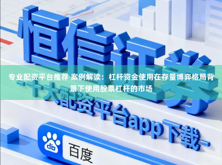 专业配资平台推荐 案例解读：杠杆资金使用在存量博弈格局背景下使用股票杠杆的市场