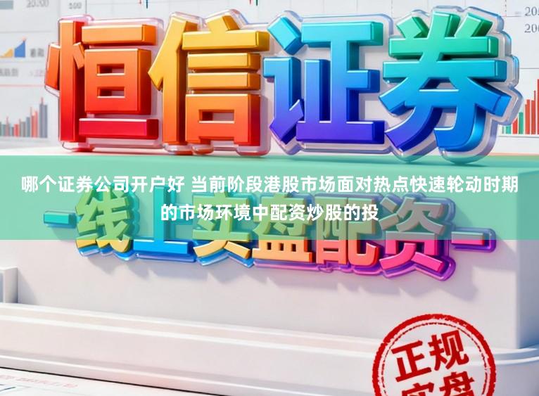 哪个证券公司开户好 当前阶段港股市场面对热点快速轮动时期的市场环境中配资炒股的投