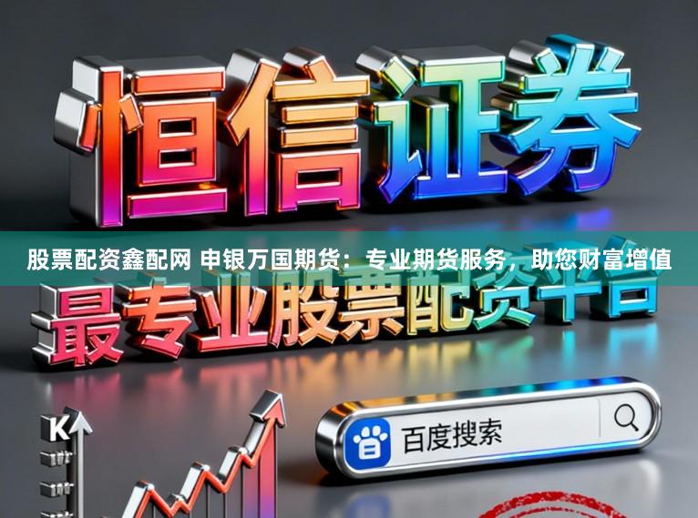 股票配资鑫配网 申银万国期货：专业期货服务，助您财富增值