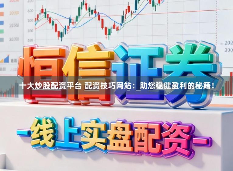 十大炒股配资平台 配资技巧网站：助您稳健盈利的秘籍！
