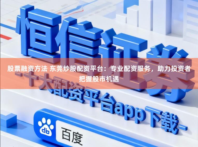 股票融资方法 东莞炒股配资平台：专业配资服务，助力投资者把握股市机遇