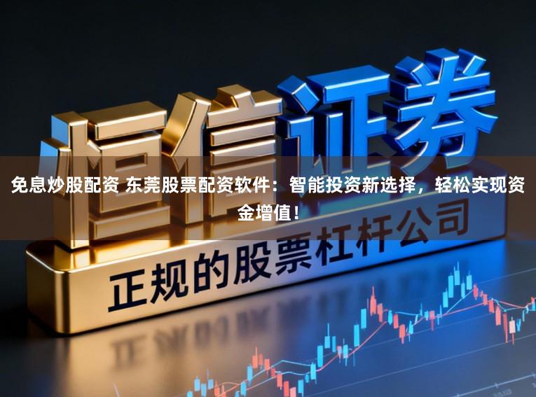 免息炒股配资 东莞股票配资软件：智能投资新选择，轻松实现资金增值！