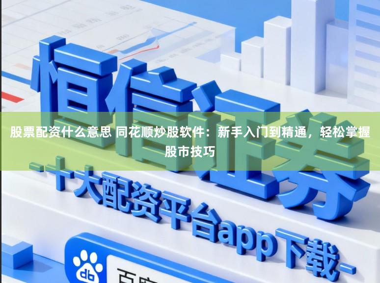 股票配资什么意思 同花顺炒股软件：新手入门到精通，轻松掌握股市技巧